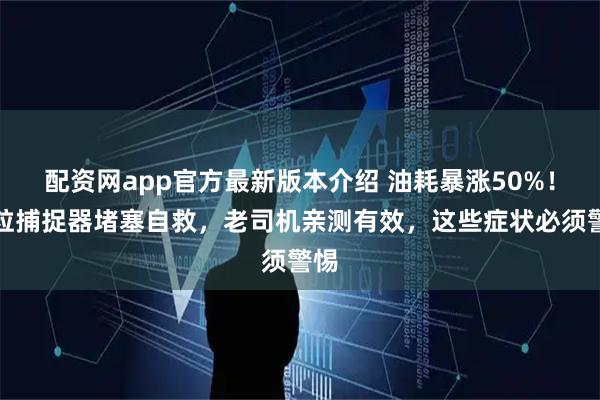 配资网app官方最新版本介绍 油耗暴涨50%！颗粒捕捉器堵塞自救，老司机亲测有效，这些症状必须警惕