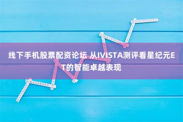 线下手机股票配资论坛 从IVISTA测评看星纪元ET的智能卓越表现