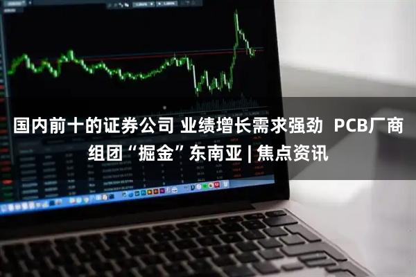 国内前十的证券公司 业绩增长需求强劲  PCB厂商组团“掘金”东南亚 | 焦点资讯