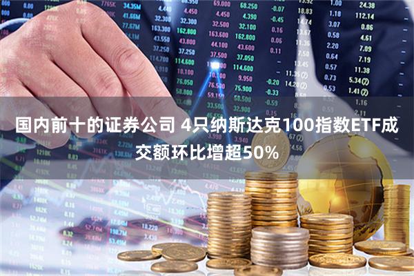 国内前十的证券公司 4只纳斯达克100指数ETF成交额环比增超50%