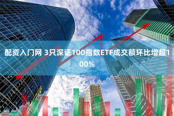 配资入门网 3只深证100指数ETF成交额环比增超100%