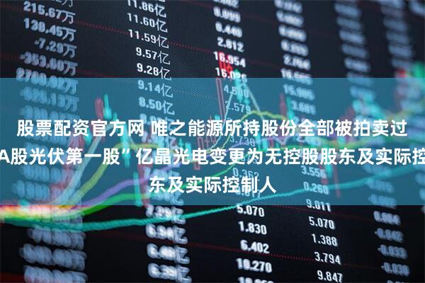 股票配资官方网 唯之能源所持股份全部被拍卖过户 “A股光伏第一股”亿晶光电变更为无控股股东及实际控制人