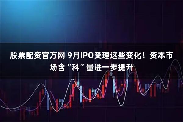 股票配资官方网 9月IPO受理这些变化！资本市场含“科”量进一步提升