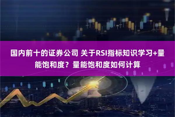 国内前十的证券公司 关于RSI指标知识学习+量能饱和度？量能饱和度如何计算