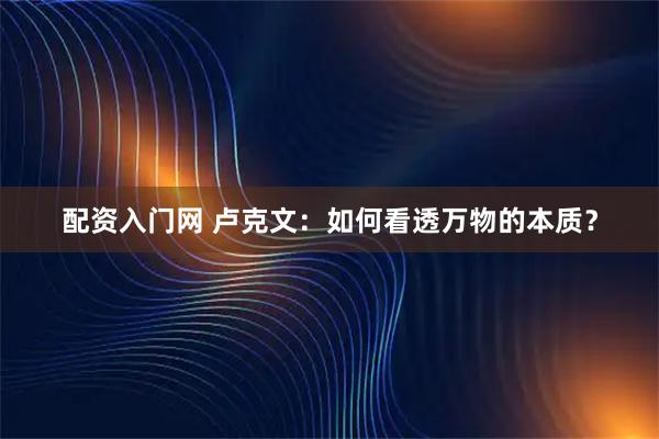 配资入门网 卢克文：如何看透万物的本质？