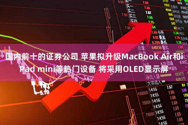 国内前十的证券公司 苹果拟升级MacBook Air和iPad mini等热门设备 将采用OLED显示屏