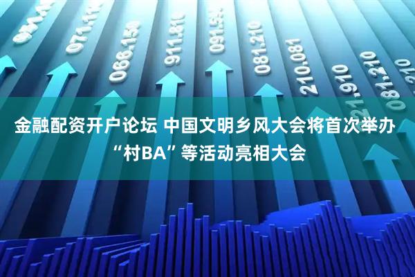 金融配资开户论坛 中国文明乡风大会将首次举办 “村BA”等活动亮相大会