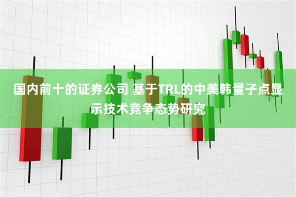 国内前十的证券公司 基于TRL的中美韩量子点显示技术竞争态势研究