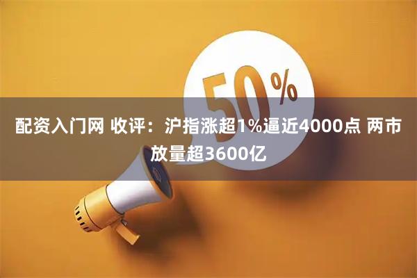 配资入门网 收评：沪指涨超1%逼近4000点 两市放量超3600亿