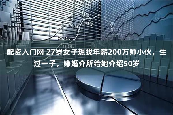 配资入门网 27岁女子想找年薪200万帅小伙，生过一子，嫌婚介所给她介绍50岁