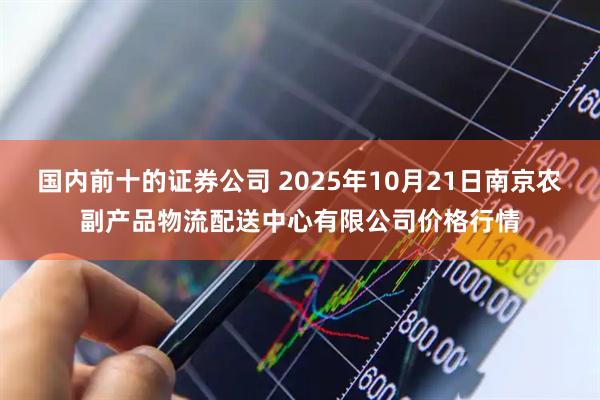 国内前十的证券公司 2025年10月21日南京农副产品物流配送中心有限公司价格行情