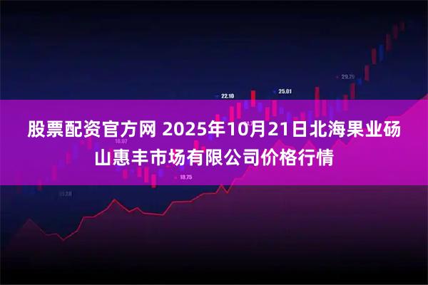 股票配资官方网 2025年10月21日北海果业砀山惠丰市场有限公司价格行情