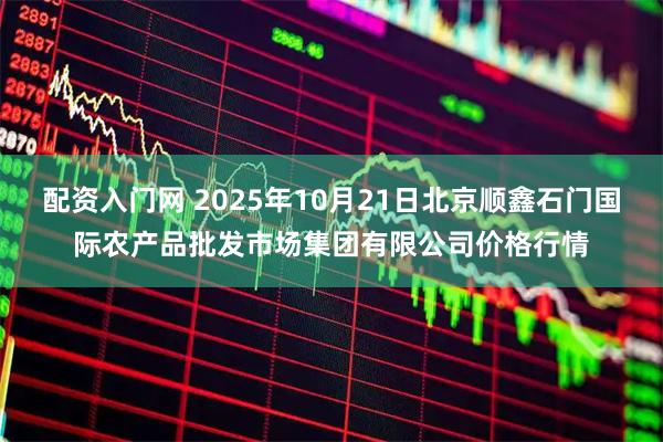 配资入门网 2025年10月21日北京顺鑫石门国际农产品批发市场集团有限公司价格行情