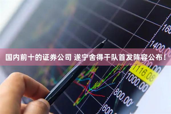 国内前十的证券公司 遂宁舍得干队首发阵容公布！