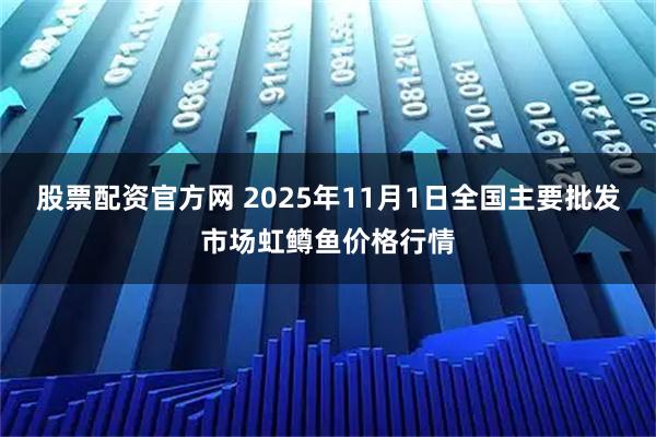 股票配资官方网 2025年11月1日全国主要批发市场虹鳟鱼价格行情