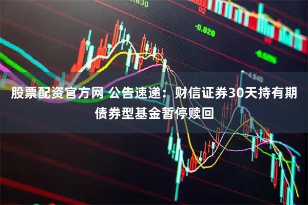 股票配资官方网 公告速递：财信证券30天持有期债券型基金暂停赎回