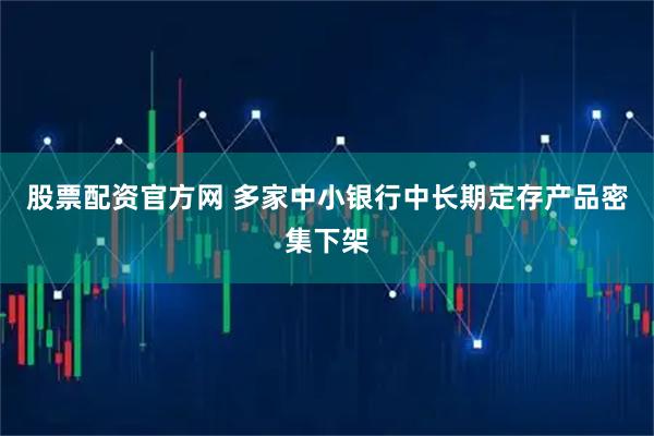 股票配资官方网 多家中小银行中长期定存产品密集下架