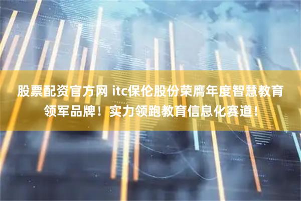 股票配资官方网 itc保伦股份荣膺年度智慧教育领军品牌！实力领跑教育信息化赛道！