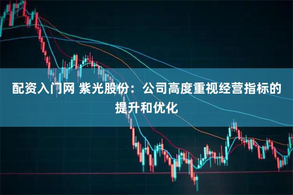 配资入门网 紫光股份：公司高度重视经营指标的提升和优化