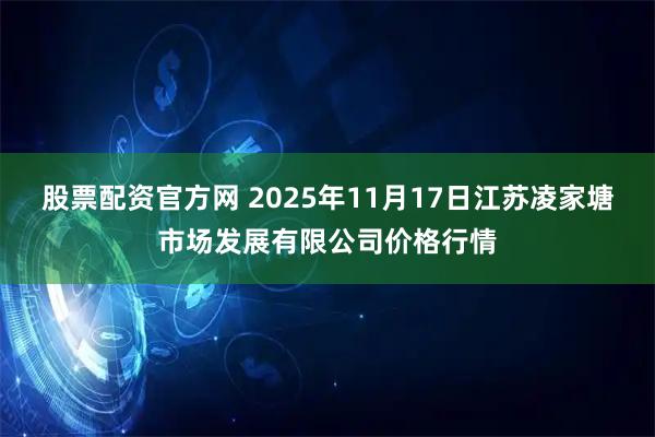 股票配资官方网 2025年11月17日江苏凌家塘市场发展有限公司价格行情