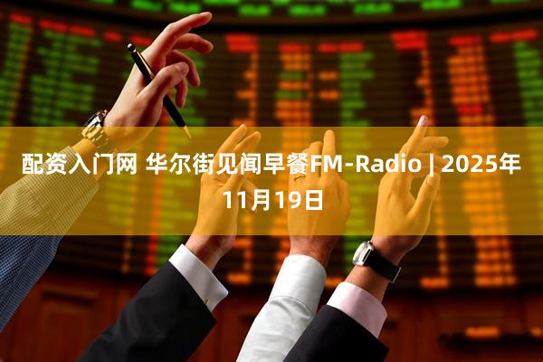 配资入门网 华尔街见闻早餐FM-Radio | 2025年11月19日