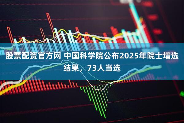 股票配资官方网 中国科学院公布2025年院士增选结果，73人当选