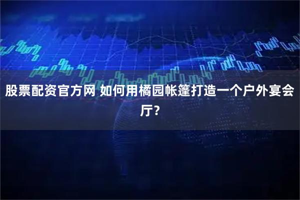 股票配资官方网 如何用橘园帐篷打造一个户外宴会厅？