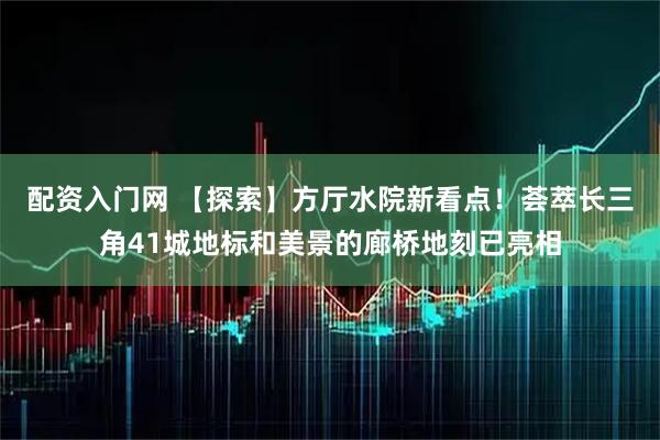 配资入门网 【探索】方厅水院新看点！荟萃长三角41城地标和美景的廊桥地刻已亮相