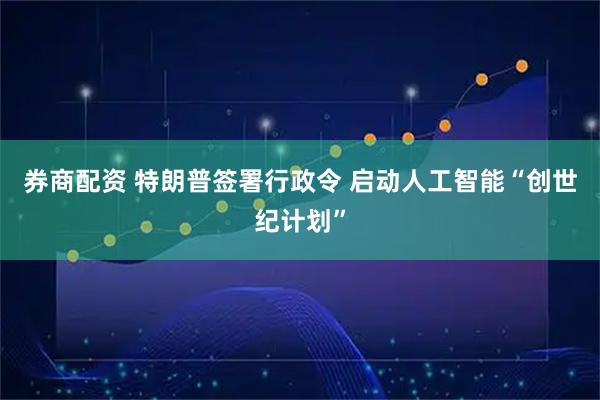 券商配资 特朗普签署行政令 启动人工智能“创世纪计划”