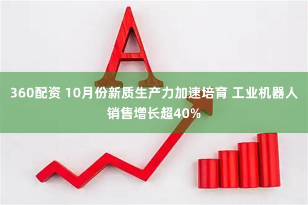 360配资 10月份新质生产力加速培育 工业机器人销售增长超40%