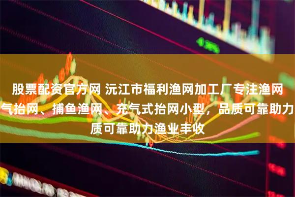 股票配资官方网 沅江市福利渔网加工厂专注渔网制造，冲气抬网、捕鱼渔网、充气式抬网小型，品质可靠助力渔业丰收