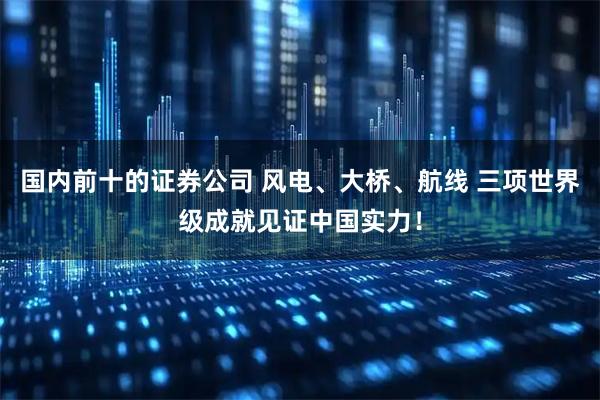 国内前十的证券公司 风电、大桥、航线 三项世界级成就见证中国实力！