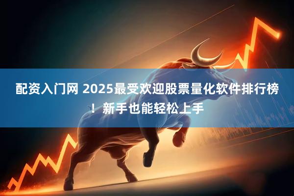 配资入门网 2025最受欢迎股票量化软件排行榜！新手也能轻松上手