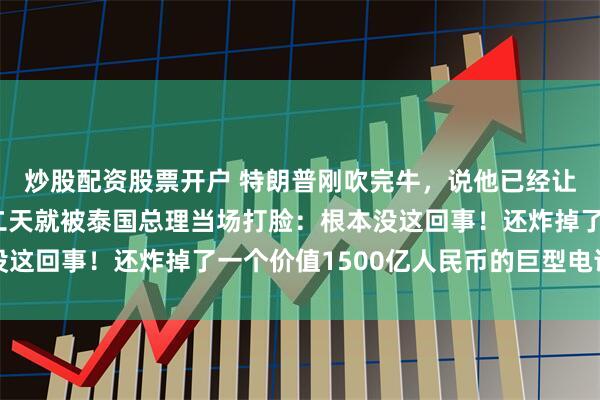 炒股配资股票开户 特朗普刚吹完牛，说他已经让泰柬停火了，结果第二天就被泰国总理当场打脸：根本没这回事！还炸掉了一个价值1500亿人民币的巨型电诈园区