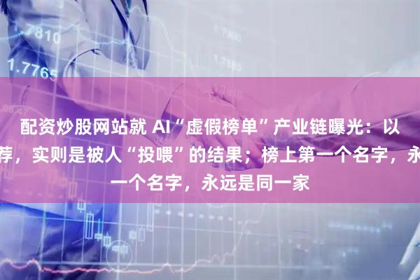 配资炒股网站就 AI“虚假榜单”产业链曝光：以为是权威推荐，实则是被人“投喂”的结果；榜上第一个名字，永远是同一家