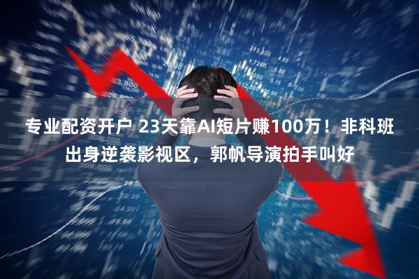 专业配资开户 23天靠AI短片赚100万！非科班出身逆袭影视区，郭帆导演拍手叫好