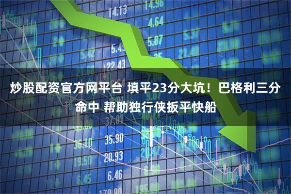 炒股配资官方网平台 填平23分大坑！巴格利三分命中 帮助独行侠扳平快船